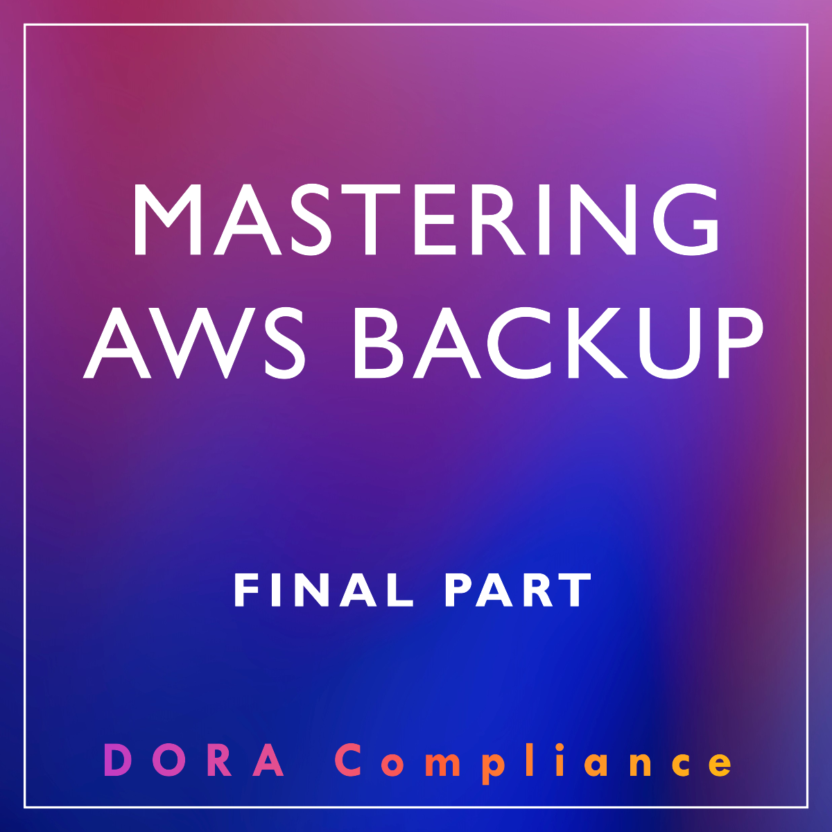 Mastering AWS Backups: DORA Compliance with Robust Backup & Restoration Strategies – Part 5 (final)